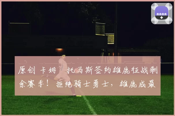 原创 卡姆・托马斯签约雄鹿征战剩余赛季！拒绝骑士勇士，雄鹿成最优选