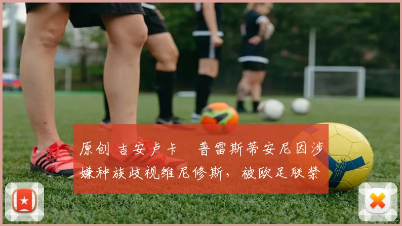 原创 吉安卢卡・普雷斯蒂安尼因涉嫌种族歧视维尼修斯,被欧足联禁赛