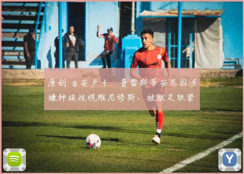 原创 吉安卢卡・普雷斯蒂安尼因涉嫌种族歧视维尼修斯，被欧足联禁赛