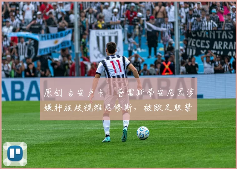 原创 吉安卢卡・普雷斯蒂安尼因涉嫌种族歧视维尼修斯，被欧足联禁赛