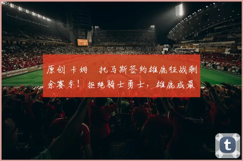 原创 卡姆・托马斯签约雄鹿征战剩余赛季！拒绝骑士勇士，雄鹿成最优选