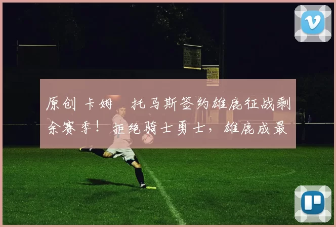 原创 卡姆・托马斯签约雄鹿征战剩余赛季!拒绝骑士勇士,雄鹿成最优选