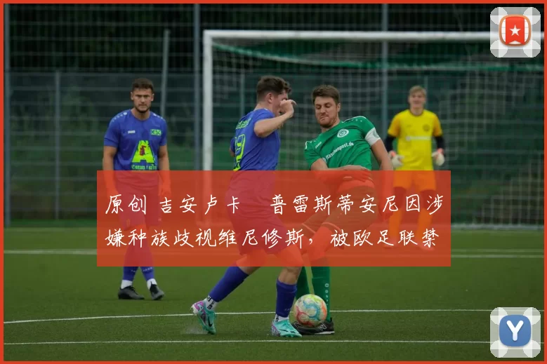原创 吉安卢卡・普雷斯蒂安尼因涉嫌种族歧视维尼修斯，被欧足联禁赛