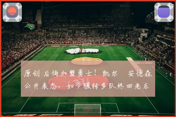 原创 后悔加盟勇士！凯尔・安德森公开表态，如今辗转多队终回老东家