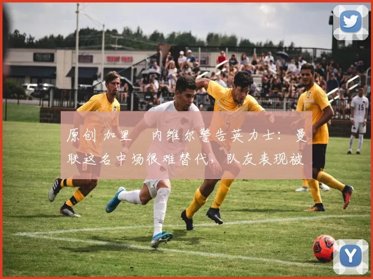 原创 加里・内维尔警告英力士:曼联这名中场很难替代,队友表现被赞 “离谱”