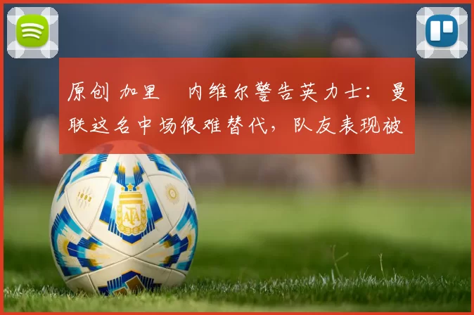 原创 加里・内维尔警告英力士：曼联这名中场很难替代，队友表现被赞 “离谱”