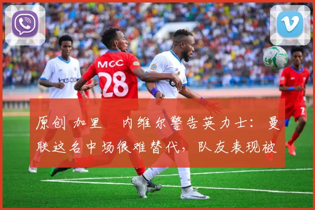 原创 加里・内维尔警告英力士:曼联这名中场很难替代,队友表现被赞 “离谱”
