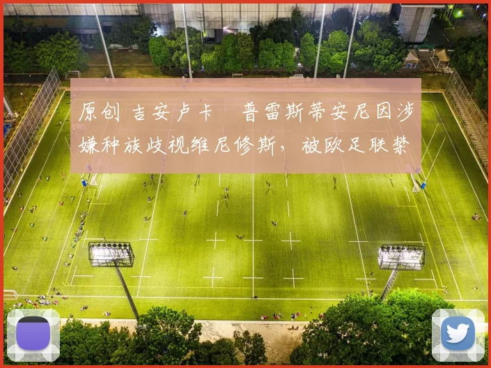 原创 吉安卢卡・普雷斯蒂安尼因涉嫌种族歧视维尼修斯,被欧足联禁赛