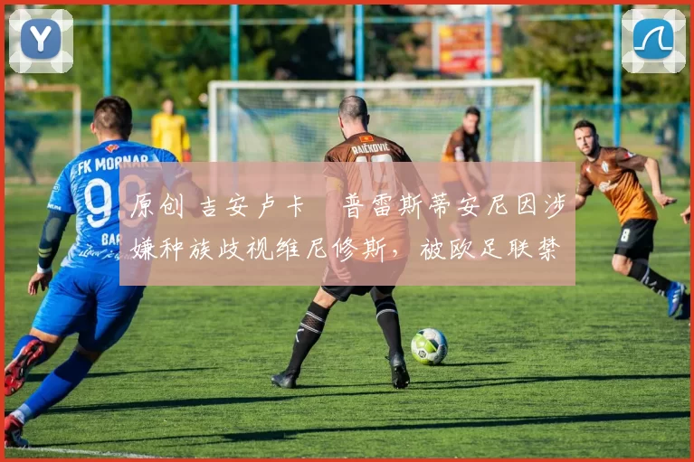 原创 吉安卢卡・普雷斯蒂安尼因涉嫌种族歧视维尼修斯，被欧足联禁赛