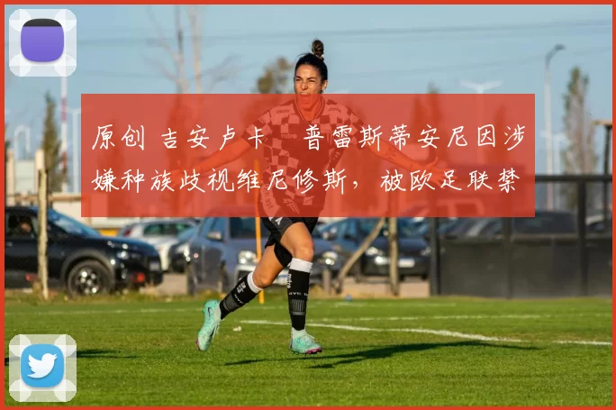 原创 吉安卢卡・普雷斯蒂安尼因涉嫌种族歧视维尼修斯,被欧足联禁赛