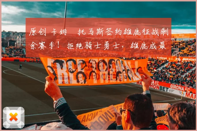 原创 卡姆・托马斯签约雄鹿征战剩余赛季！拒绝骑士勇士，雄鹿成最优选