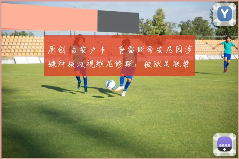 原创 吉安卢卡・普雷斯蒂安尼因涉嫌种族歧视维尼修斯，被欧足联禁赛