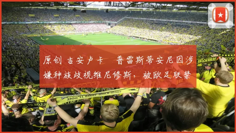 原创 吉安卢卡・普雷斯蒂安尼因涉嫌种族歧视维尼修斯,被欧足联禁赛