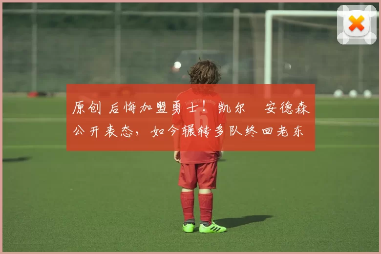原创 后悔加盟勇士！凯尔・安德森公开表态，如今辗转多队终回老东家