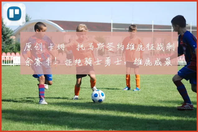 原创 卡姆・托马斯签约雄鹿征战剩余赛季！拒绝骑士勇士，雄鹿成最优选