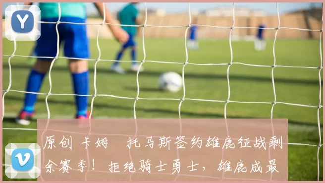 原创 卡姆・托马斯签约雄鹿征战剩余赛季！拒绝骑士勇士，雄鹿成最优选