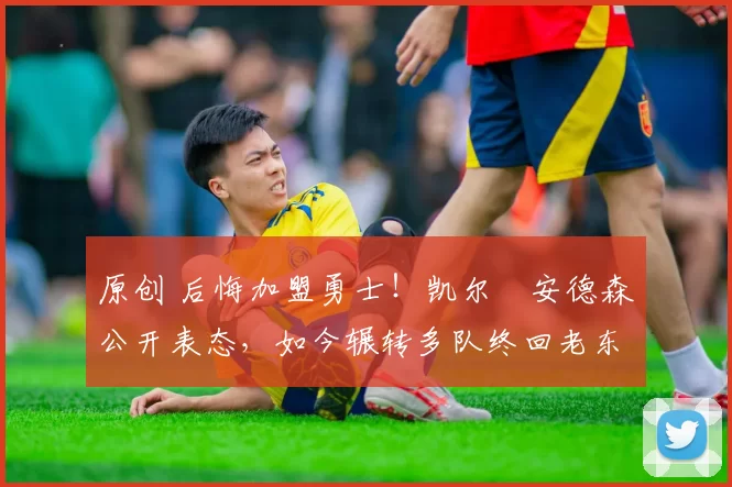 原创 后悔加盟勇士！凯尔・安德森公开表态，如今辗转多队终回老东家