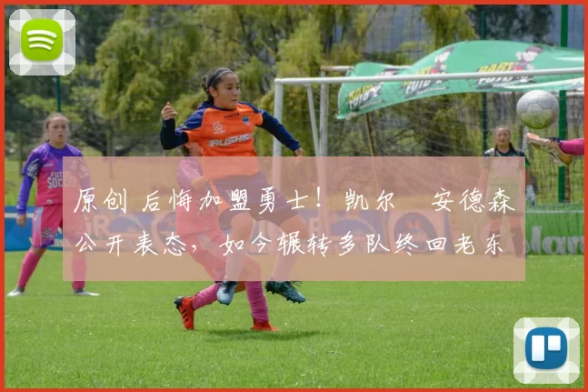 原创 后悔加盟勇士!凯尔・安德森公开表态,如今辗转多队终回老东家