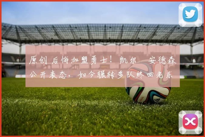 原创 后悔加盟勇士！凯尔・安德森公开表态，如今辗转多队终回老东家