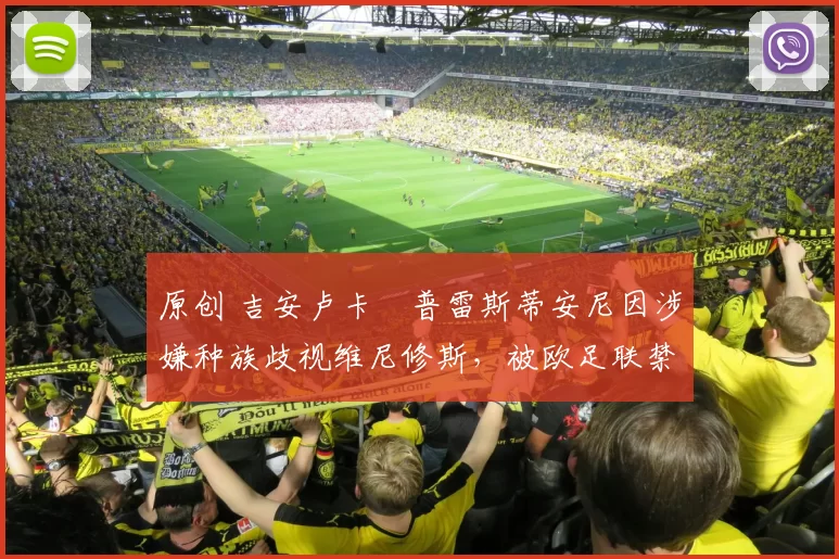 原创 吉安卢卡・普雷斯蒂安尼因涉嫌种族歧视维尼修斯，被欧足联禁赛