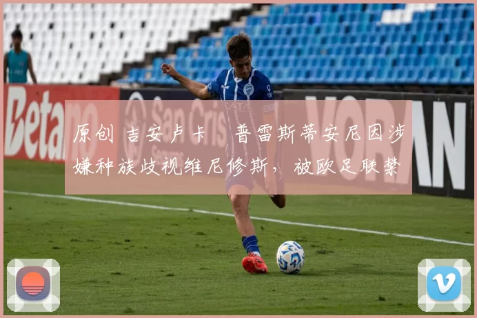 原创 吉安卢卡・普雷斯蒂安尼因涉嫌种族歧视维尼修斯，被欧足联禁赛