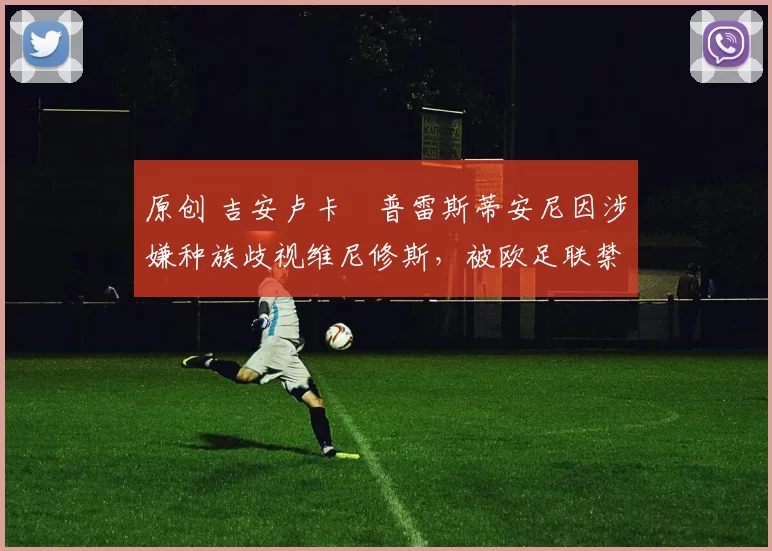 原创 吉安卢卡・普雷斯蒂安尼因涉嫌种族歧视维尼修斯，被欧足联禁赛