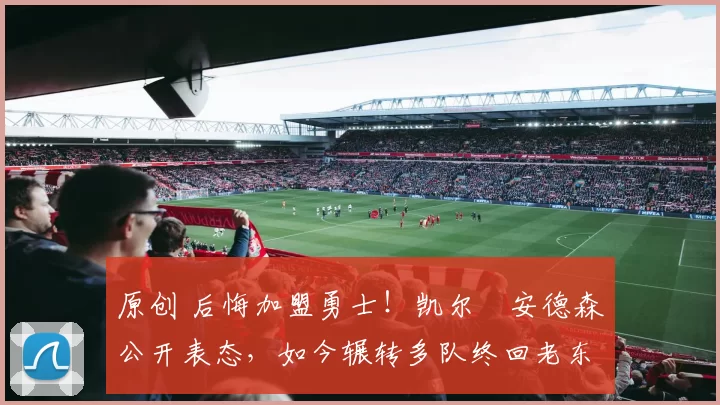 原创 后悔加盟勇士！凯尔・安德森公开表态，如今辗转多队终回老东家