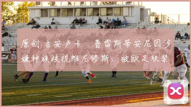 原创 吉安卢卡・普雷斯蒂安尼因涉嫌种族歧视维尼修斯,被欧足联禁赛