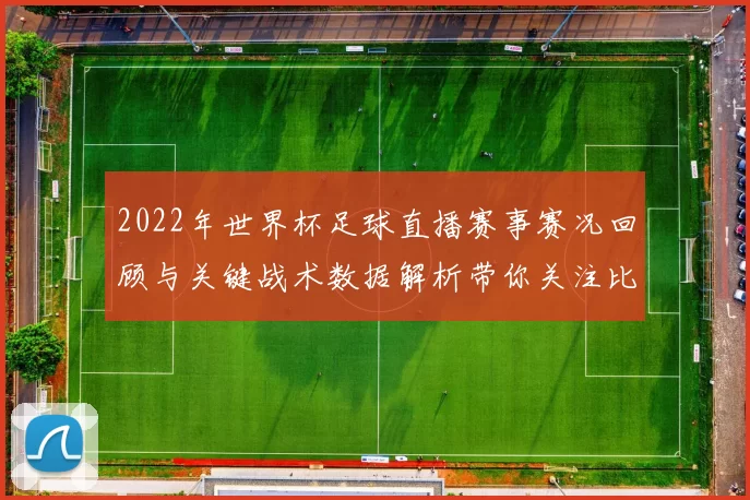 2022年世界杯足球直播赛事赛况回顾与关键战术数据解析带你关注比赛看点