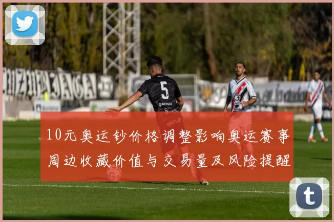 10元奥运钞价格调整影响奥运赛事周边收藏价值与交易量及风险提醒