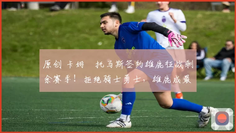 原创 卡姆・托马斯签约雄鹿征战剩余赛季!拒绝骑士勇士,雄鹿成最优选