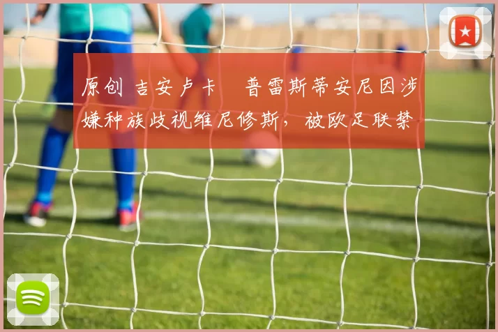 原创 吉安卢卡・普雷斯蒂安尼因涉嫌种族歧视维尼修斯,被欧足联禁赛