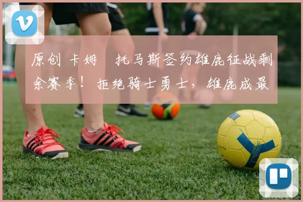 原创 卡姆・托马斯签约雄鹿征战剩余赛季！拒绝骑士勇士，雄鹿成最优选