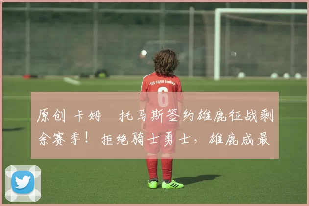 原创 卡姆・托马斯签约雄鹿征战剩余赛季!拒绝骑士勇士,雄鹿成最优选