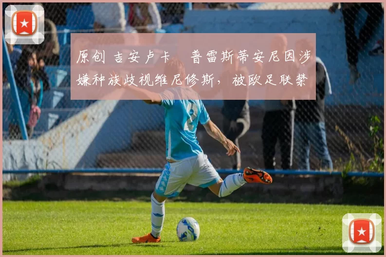 原创 吉安卢卡・普雷斯蒂安尼因涉嫌种族歧视维尼修斯，被欧足联禁赛