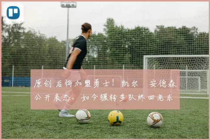 原创 后悔加盟勇士！凯尔・安德森公开表态，如今辗转多队终回老东家