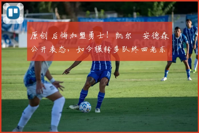 原创 后悔加盟勇士！凯尔・安德森公开表态，如今辗转多队终回老东家