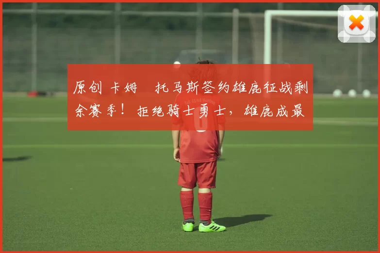 原创 卡姆・托马斯签约雄鹿征战剩余赛季！拒绝骑士勇士，雄鹿成最优选