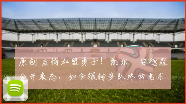 原创 后悔加盟勇士！凯尔・安德森公开表态，如今辗转多队终回老东家