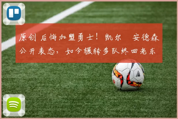 原创 后悔加盟勇士！凯尔・安德森公开表态，如今辗转多队终回老东家