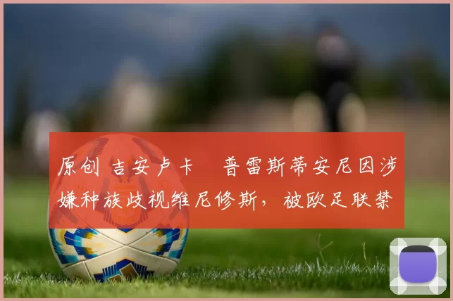 原创 吉安卢卡・普雷斯蒂安尼因涉嫌种族歧视维尼修斯，被欧足联禁赛