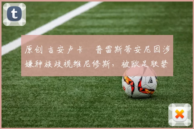 原创 吉安卢卡・普雷斯蒂安尼因涉嫌种族歧视维尼修斯，被欧足联禁赛