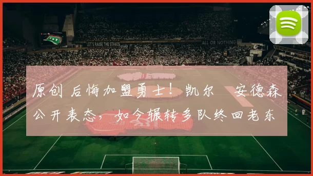 原创 后悔加盟勇士！凯尔・安德森公开表态，如今辗转多队终回老东家