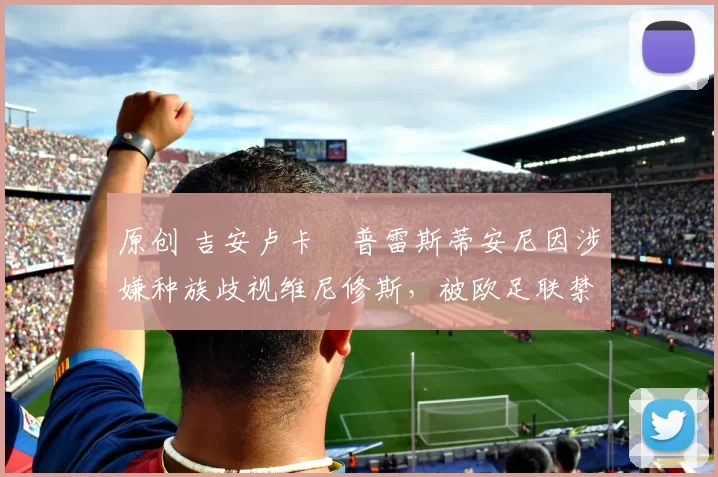 原创 吉安卢卡・普雷斯蒂安尼因涉嫌种族歧视维尼修斯,被欧足联禁赛