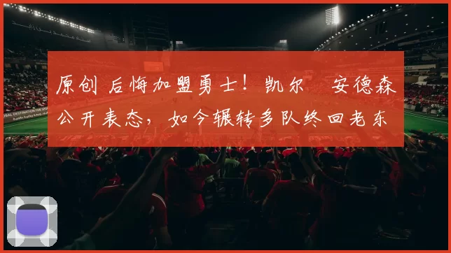 原创 后悔加盟勇士！凯尔・安德森公开表态，如今辗转多队终回老东家