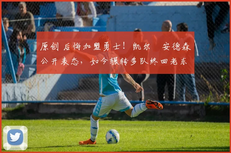 原创 后悔加盟勇士！凯尔・安德森公开表态，如今辗转多队终回老东家