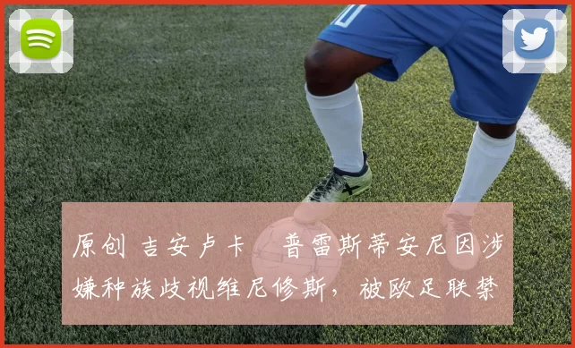 原创 吉安卢卡・普雷斯蒂安尼因涉嫌种族歧视维尼修斯,被欧足联禁赛