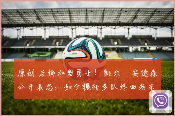 原创 后悔加盟勇士！凯尔・安德森公开表态，如今辗转多队终回老东家