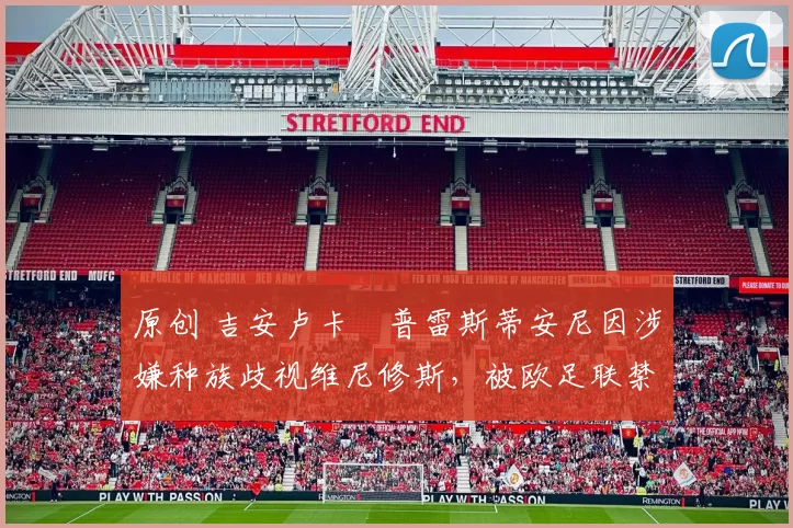 原创 吉安卢卡・普雷斯蒂安尼因涉嫌种族歧视维尼修斯,被欧足联禁赛