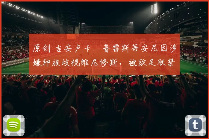 原创 吉安卢卡・普雷斯蒂安尼因涉嫌种族歧视维尼修斯，被欧足联禁赛